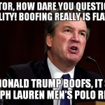 The Devil's Advocate | SENATOR, HOW DARE YOU QUESTION MY CREDIBILITY! BOOFING REALLY IS FLATULENCE! WHEN DONALD TRUMP BOOFS, IT SMELLS LIKE RALPH LAUREN MEN'S POLO RED RUSH! | image tagged in brett kavanaugh is angry,brett kavanaugh,donald trump | made w/ Imgflip meme maker