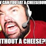 Nerd Rage | HOW CAN YOU EAT A CHEESEBURGER; WITHOUT A CHEESE?!?! | image tagged in nerd rage | made w/ Imgflip meme maker