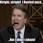 IM NOT MAD KAVANAUGH | Alright, alright!  I Boofed once... ...But I didn't inhale! | image tagged in im not mad kavanaugh | made w/ Imgflip meme maker