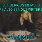 Have I Read Any of Your Work? | ARE ALSO SERIOUS WRITERS. I BET SERIOUS MEMERS; AM I RIGHT? | image tagged in writer,memes,meme,memers,memers block,memer | made w/ Imgflip meme maker