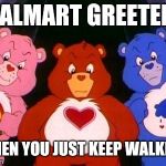 pissed care bears | WALMART GREETERS; WHEN YOU JUST KEEP WALKING | image tagged in pissed care bears,walmart,retail | made w/ Imgflip meme maker