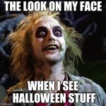 Beetlejuice | THE LOOK ON MY FACE; WHEN I SEE HALLOWEEN STUFF | image tagged in beetlejuice | made w/ Imgflip meme maker