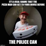 intrusive pizza man | IT'S A REAL SHAME THAT THE PIZZA MAN CAN GET TO YOUR HOUSE BEFORE; THE POLICE CAN | image tagged in intrusive pizza man | made w/ Imgflip meme maker