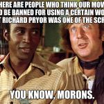 you know, morons | THERE ARE PEOPLE WHO THINK OUR MOVIE SHOULD BE BANNED FOR USING A CERTAIN WORD AND IGNORE THAT RICHARD PRYOR WAS ONE OF THE SCREENWRITERS; YOU KNOW, MORONS. | image tagged in blazing saddles,you know morons | made w/ Imgflip meme maker