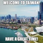 Taiwan | WELCOME TO TAIWAN! HAVE A GREAT TIME! | image tagged in taiwan | made w/ Imgflip meme maker