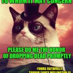 At least he asked nicely. | TO WHOM IT MAY CONCERN -YOURS FAITHFULLY, TARDAR SAUCE WELLINGTON III PLEASE DO ME THE HONOR OF DROPPING DEAD PROMPTLY | image tagged in memes,grumpy cat top hat,grumpy cat,to whom it may concern,grumpy cat weekend | made w/ Imgflip meme maker