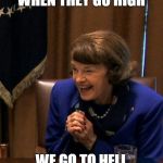 Dianne Feinstein Shlomo hand rubbing | WHEN THEY GO HIGH; WE GO TO HELL | image tagged in dianne feinstein shlomo hand rubbing | made w/ Imgflip meme maker