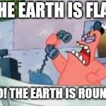NO THIS IS PATRICK | THE EARTH IS FLAT; NO! THE EARTH IS ROUND! | image tagged in no this is patrick,flat earth,round earth,memes | made w/ Imgflip meme maker