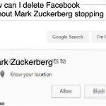 google wants to know your location | how can I delete Facebook without Mark Zuckerberg stopping me; Mark Zuckerberg | image tagged in google wants to know your location | made w/ Imgflip meme maker