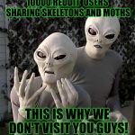 "This Is Why" Aliens | 10000 REDDIT  USERS SHARING SKELETONS AND MOTHS; THIS IS WHY WE DON'T VISIT YOU GUYS! | image tagged in this is why aliens | made w/ Imgflip meme maker