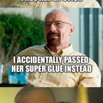 Breaking Bad Pun | WIFE ASK ME TO PASS HER LIPSTICK; I ACCIDENTALLY PASSED HER SUPER GLUE INSTEAD; SHE’S STILL NOT TALKING TO ME | image tagged in breaking bad pun | made w/ Imgflip meme maker