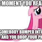 Pinkie Pie very sad | THE MOMENT YOU REALIZE SOMEBODY BUMPED INTO YOU AND YOU DROP YOUR PHONE | image tagged in pinkie pie very sad | made w/ Imgflip meme maker