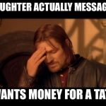 Sean Bean | MY DAUGHTER ACTUALLY MESSAGED ME; OH, WANTS MONEY FOR A TATTOO! | image tagged in sean bean | made w/ Imgflip meme maker
