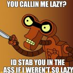 Roberto Futurama | YOU CALLIN ME LAZY? ID STAB YOU IN THE ASS IF I WEREN'T SO LAZY | image tagged in roberto futurama | made w/ Imgflip meme maker