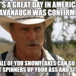 robert duvall | IT'S A GREAT DAY IN AMERICA!  KAVANAUGH WAS CONFIRMED. NOW ALL OF YOU SNOWFLAKES CAN GO STICK YOUR FIDGET SPINNERS UP YOUR ASS AND SIT AND SPIN!!! | image tagged in robert duvall | made w/ Imgflip meme maker