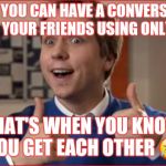 Friends | WHEN YOU CAN HAVE A CONVERSATION WITH YOUR FRIENDS USING ONLY GIFS; THAT'S WHEN YOU KNOW YOU GET EACH OTHER 🤣 | image tagged in friends | made w/ Imgflip meme maker