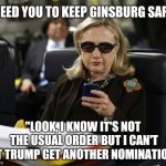 Hillary phone | "I NEED YOU TO KEEP GINSBURG SAFE."; "LOOK, I KNOW IT'S NOT THE USUAL ORDER BUT I CAN'T LET TRUMP GET ANOTHER NOMINATION." | image tagged in hillary phone | made w/ Imgflip meme maker