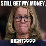 Christine Blasey Ford | I STILL GET MY MONEY... RIGHT???? | image tagged in christine blasey ford | made w/ Imgflip meme maker