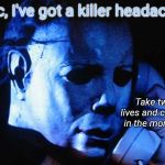 Michael Myers | Doc, I've got a killer headache! Take two lives and call me in the morning. | image tagged in michael myers,halloween | made w/ Imgflip meme maker