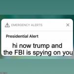 Presidential Alert | hi now trump and the FBI is spying on you | image tagged in presidential alert | made w/ Imgflip meme maker