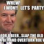 Kavanaugh | WHEW!
                          I WON!!   LET'S  PARTY!! TIME FOR A BEER...SLAP THE OLD LADY AROUND A BIT, AND OVERTURN ROE VS. WADE! | image tagged in kavanaugh | made w/ Imgflip meme maker