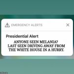 Presidential Alert | ANYONE SEEN MELANIA? LAST SEEN DRIVING AWAY FROM THE WHITE HOUSE IN A HURRY. | image tagged in presidential alert | made w/ Imgflip meme maker