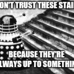 Dalek and Stairs | I DON'T TRUST THESE STAIRS; BECAUSE THEY'RE  ALWAYS UP TO SOMETHING | image tagged in dalek and stairs | made w/ Imgflip meme maker