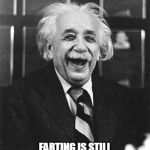 Einstein laugh | FARTING IS STILL FUNNY, EVEN WHEN YOU ARE ME. | image tagged in einstein laugh | made w/ Imgflip meme maker