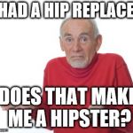 Nu? | I HAD A HIP REPLACED; DOES THAT MAKE ME A HIPSTER? | image tagged in old guy shrugging,hipster,hip,cool guy,old | made w/ Imgflip meme maker