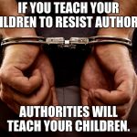 Handcuffs | IF YOU TEACH YOUR CHILDREN TO RESIST AUTHORITY; AUTHORITIES WILL TEACH YOUR CHILDREN. | image tagged in handcuffs | made w/ Imgflip meme maker