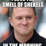 Tommy Robinson meme | I LOVE THE SMELL OF SHEKELS; IN THE MORNING | image tagged in tommy robinson meme | made w/ Imgflip meme maker