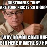 Are you stupid | CUSTOMERS: “WHY ARE YOUR PRICES SO HIGH?”; ME: “WHY DO YOU CONTINUE TO COME IN HERE IF WE’RE SO HIGH?” | image tagged in are you stupid | made w/ Imgflip meme maker
