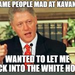 Bill Clinton - Sexual Relations | THE SAME PEOPLE MAD AT KAVANAUGH; WANTED TO LET ME BACK INTO THE WHITE HOUSE | image tagged in bill clinton - sexual relations | made w/ Imgflip meme maker