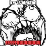 FFFFFFFFUUUUUUUUUUU | Izzy is elected; FFFFFFUUUUUUUUU | image tagged in ffffffffuuuuuuuuuuu | made w/ Imgflip meme maker