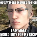 Staring Ignis | YOU SAY MORE ENEMIES TO FIGHT; I SAY MORE INGREDIENTS FOR MY RECIPE | image tagged in staring ignis | made w/ Imgflip meme maker