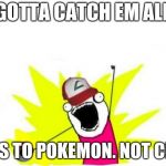 Catch all the pokemon! | GOTTA CATCH EM ALL; REFERS TO POKEMON. NOT CHATS. | image tagged in catch all the pokemon | made w/ Imgflip meme maker