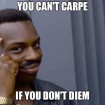 You cant if you dont | YOU CAN'T CARPE; IF YOU DON'T DIEM | image tagged in you cant if you dont | made w/ Imgflip meme maker