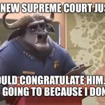 Frankly put... | WE HAVE A NEW SUPREME COURT JUSTICE NOW; I SHOULD CONGRATULATE HIM.  BUT I’M NOT GOING TO BECAUSE I DON’T CARE | image tagged in chief bogo,brett kavanaugh,who cares | made w/ Imgflip meme maker