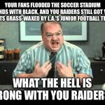 Something is wrong with the Raiders | YOUR FANS FLOODED THE SOCCER STADIUM STANDS WITH BLACK, AND YOU RAIDERS STILL GOT YOUR BUTTS GRASS-WAXED BY L.A.’S JUNIOR FOOTBALL TEAM? WHAT THE HELL IS WRONG WITH YOU RAIDERS!? | image tagged in what the hell is wrong with you people,raiders,los angeles,nfl football,memes,fan | made w/ Imgflip meme maker