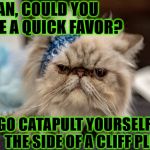 MAD PERSIAN | HUMAN, COULD YOU DO ME A QUICK FAVOR? GO CATAPULT YOURSELF INTO THE SIDE OF A CLIFF PLEASE! | image tagged in mad persian | made w/ Imgflip meme maker