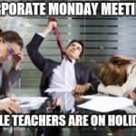 work meetings | CORPORATE MONDAY MEETINGS; WHILE TEACHERS ARE ON HOLIDAYS | image tagged in work meetings | made w/ Imgflip meme maker