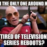 Deja vu, all over again. | AM I THE ONLY ONE AROUND HERE; TIRED OF TELEVISION SERIES REBOOTS? | image tagged in television,sequels,reboot,picard pistol memes star trek | made w/ Imgflip meme maker