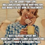 innocent mom | SIS, I'M SORRY YOUR SON HAS CANCER AND YOU'RE HURTING FOR GAS MONEY TO GET HIM TO TREATMENTS; BUT I ALREADY SPENT MY MONTHLY CHARITY LIMIT AT CHRISTINE BLASEY FORD'S GOFUNDME PAGE. | image tagged in innocent mom,indifference | made w/ Imgflip meme maker