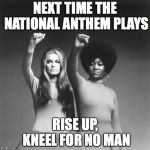 Women rising | NEXT TIME THE NATIONAL ANTHEM PLAYS; RISE UP, KNEEL FOR NO MAN | image tagged in women rising | made w/ Imgflip meme maker