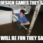 it will be fun they said | GO DESIGN GAMES THEY SAID; IT WILL BE FUN THEY SAID | image tagged in it will be fun they said | made w/ Imgflip meme maker