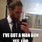 Man Bun Bad, Vandals Good | YES, I DO; I'VE GOT A MAN BUN | image tagged in man bun | made w/ Imgflip meme maker