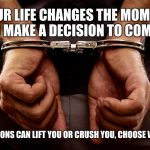 Handcuffs | YOUR LIFE CHANGES THE MOMENT YOU MAKE A DECISION TO COMMIT. DECISIONS CAN LIFT YOU OR CRUSH YOU, CHOOSE WISELY | image tagged in handcuffs | made w/ Imgflip meme maker