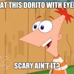 Phineas Yes I am | LOOK AT THIS DORITO WITH EYEBALLS; SCARY AIN'T IT? | image tagged in phineas yes i am,memes | made w/ Imgflip meme maker