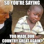 We'd be better off if that boi was impeached! | SO YOU'RE SAYING; YOU MADE OUR COUNTRY GREAT AGAIN? | image tagged in third world skeptical kid w/ the donald | made w/ Imgflip meme maker
