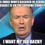 Sad Bill O'reilly | A JUDGE WHO'S ACCUSED OF SEXUAL ASSAULT IS ON THE SUPREME COURT?!? I WANT MY JOB BACK!! | image tagged in sad bill o'reilly | made w/ Imgflip meme maker